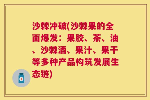 沙棘冲破(沙棘果的全面爆发：果胶、茶、油、沙棘酒、果汁、果干等多种产品构筑发展生态链)
