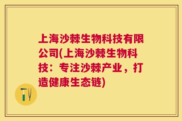 上海沙棘生物科技有限公司(上海沙棘生物科技：专注沙棘产业，打造健康生态链)
