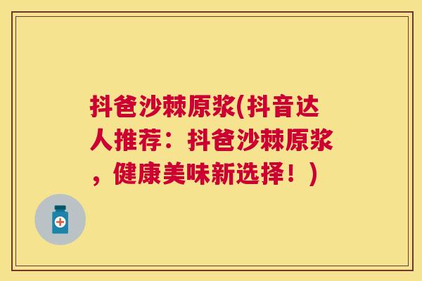 抖爸沙棘原浆(抖音达人推荐：抖爸沙棘原浆，健康美味新选择！)