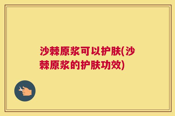 沙棘原浆可以护肤(沙棘原浆的护肤功效)