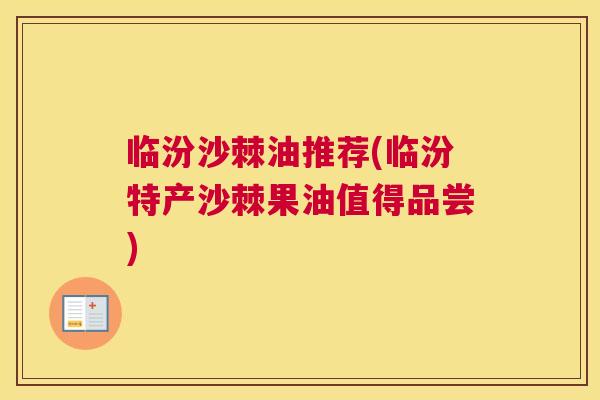 临汾沙棘油推荐(临汾特产沙棘果油值得品尝)