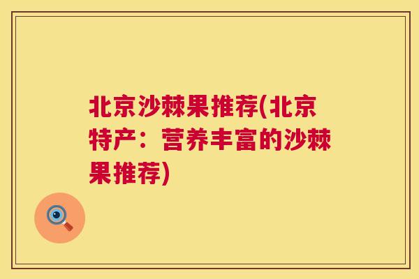北京沙棘果推荐(北京特产：营养丰富的沙棘果推荐)