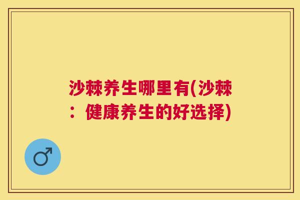 沙棘养生哪里有(沙棘：健康养生的好选择)