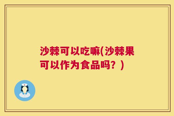 沙棘可以吃嘛(沙棘果可以作为食品吗？)