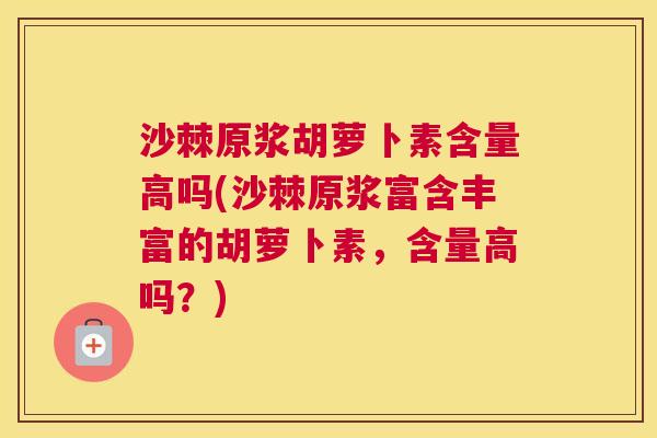 沙棘原浆胡萝卜素含量高吗(沙棘原浆富含丰富的胡萝卜素，含量高吗？)