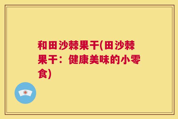 和田沙棘果干(田沙棘果干：健康美味的小零食)