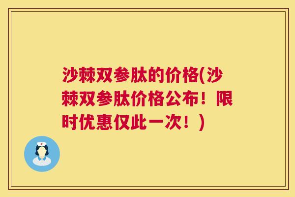 沙棘双参肽的价格(沙棘双参肽价格公布！限时优惠仅此一次！)
