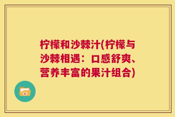 柠檬和沙棘汁(柠檬与沙棘相遇：口感舒爽、营养丰富的果汁组合)