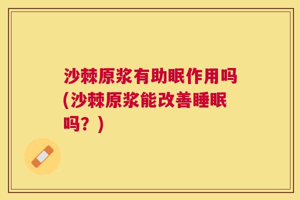 沙棘原浆有助眠作用吗(沙棘原浆能改善睡眠吗？)