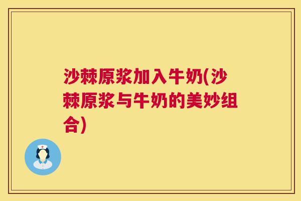 沙棘原浆加入牛奶(沙棘原浆与牛奶的美妙组合)
