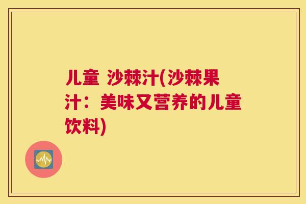 儿童 沙棘汁(沙棘果汁：美味又营养的儿童饮料)