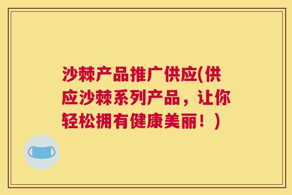 沙棘产品推广供应(供应沙棘系列产品，让你轻松拥有健康美丽！)