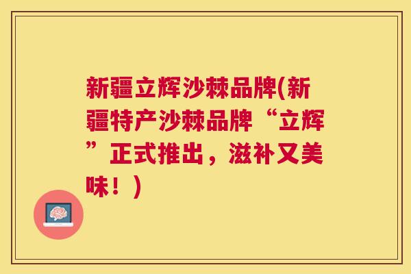 新疆立辉沙棘品牌(新疆特产沙棘品牌“立辉”正式推出，滋补又美味！)
