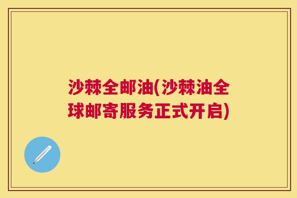 沙棘全邮油(沙棘油全球邮寄服务正式开启)