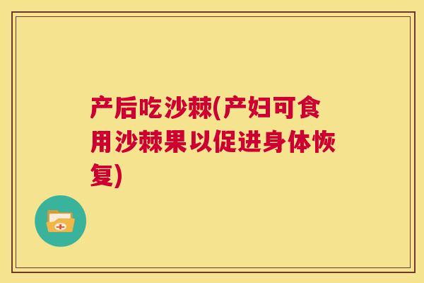 产后吃沙棘(产妇可食用沙棘果以促进身体恢复)
