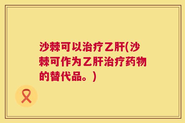 沙棘可以治疗乙肝(沙棘可作为乙肝治疗药物的替代品。)