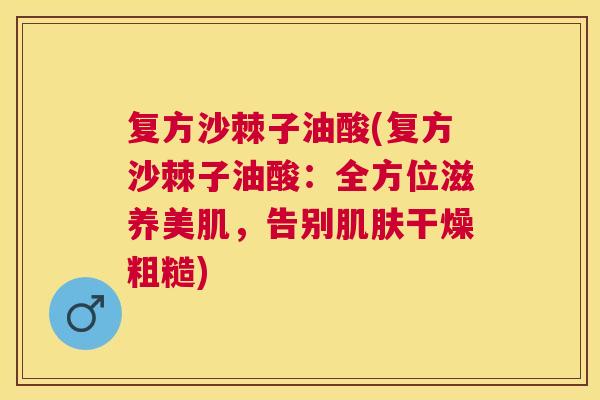 复方沙棘子油酸(复方沙棘子油酸：全方位滋养美肌，告别肌肤干燥粗糙)