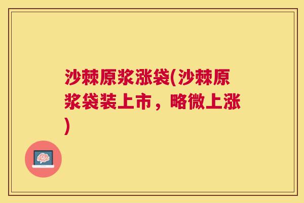 沙棘原浆涨袋(沙棘原浆袋装上市，略微上涨)