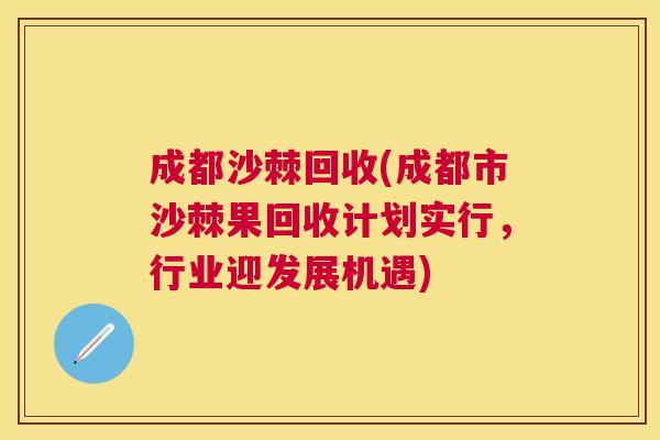 成都沙棘回收(成都市沙棘果回收计划实行，行业迎发展机遇)