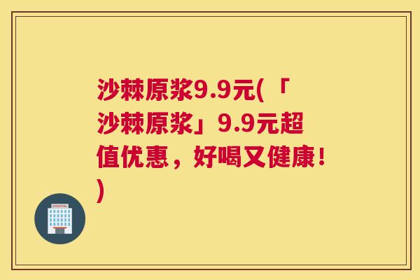 沙棘原浆9.9元(「沙棘原浆」9.9元超值优惠，好喝又健康！)