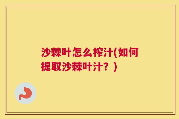 沙棘叶怎么榨汁(如何提取沙棘叶汁？)