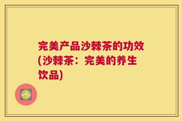 完美产品沙棘茶的功效(沙棘茶：完美的养生饮品)