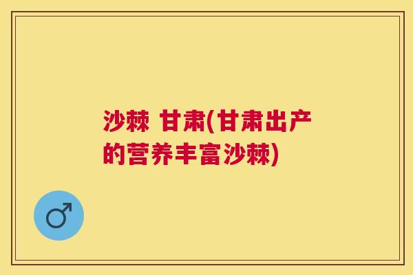 沙棘 甘肃(甘肃出产的营养丰富沙棘)