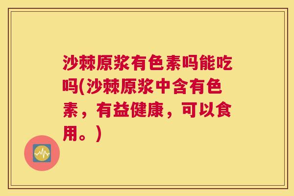 沙棘原浆有色素吗能吃吗(沙棘原浆中含有色素，有益健康，可以食用。)