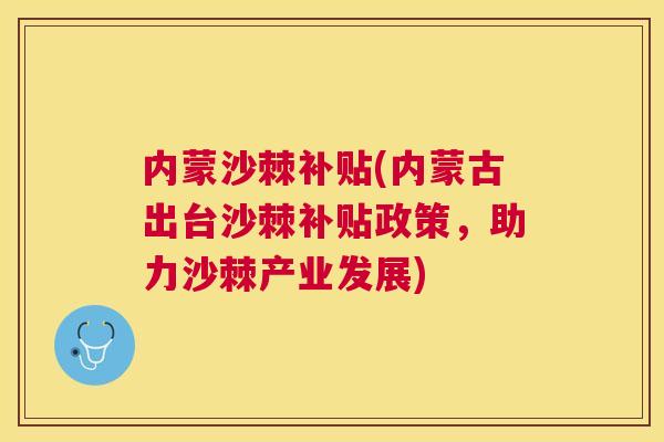 内蒙沙棘补贴(内蒙古出台沙棘补贴政策，助力沙棘产业发展)