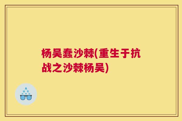 杨吴蠢沙棘(重生于抗战之沙棘杨吴)