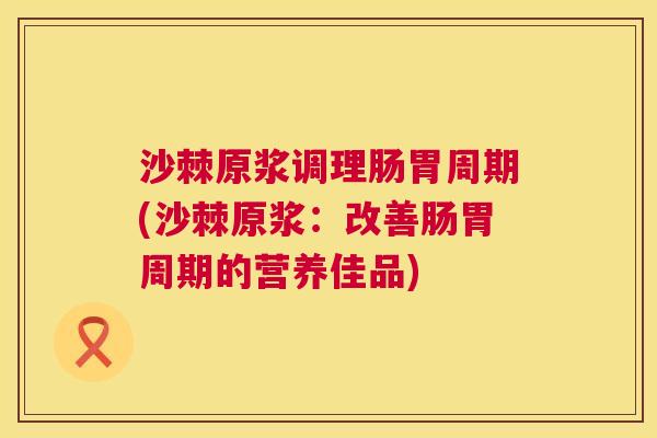 沙棘原浆调理肠胃周期(沙棘原浆：改善肠胃周期的营养佳品)