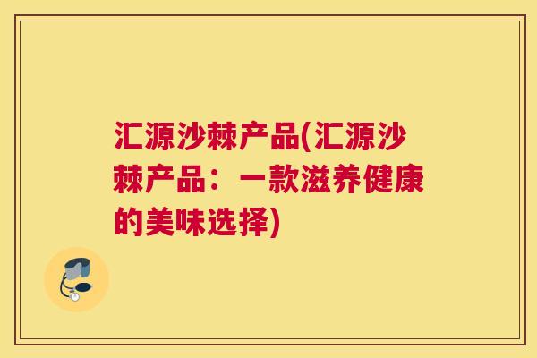 汇源沙棘产品(汇源沙棘产品：一款滋养健康的美味选择)