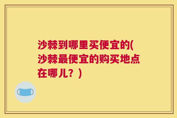 沙棘到哪里买便宜的(沙棘最便宜的购买地点在哪儿？)