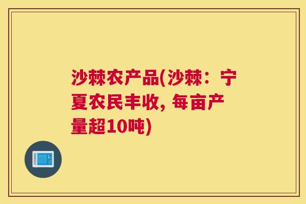 沙棘农产品(沙棘：宁夏农民丰收, 每亩产量超10吨)