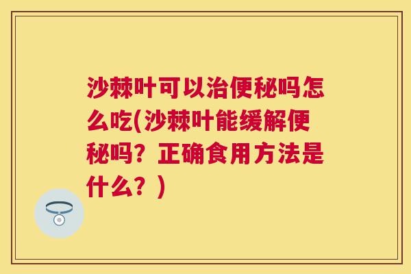 沙棘叶可以治便秘吗怎么吃(沙棘叶能缓解便秘吗？正确食用方法是什么？)