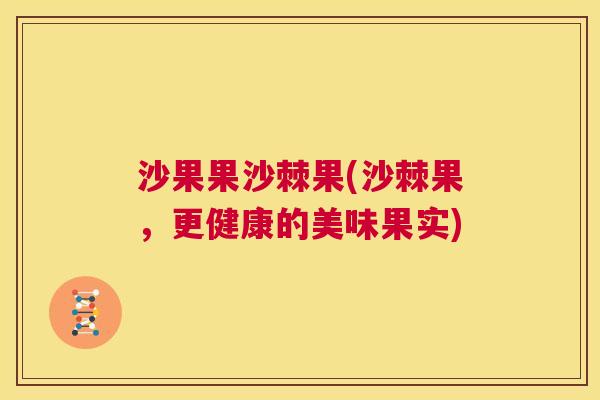 沙果果沙棘果(沙棘果，更健康的美味果实)