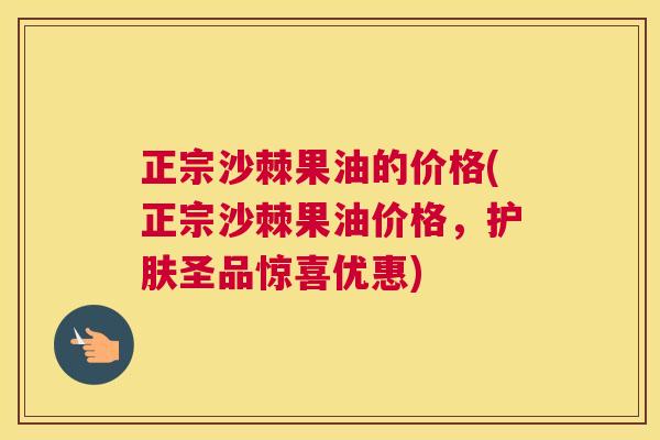 正宗沙棘果油的价格(正宗沙棘果油价格，护肤圣品惊喜优惠)