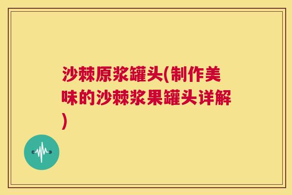 沙棘原浆罐头(制作美味的沙棘浆果罐头详解)