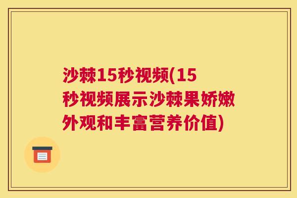 沙棘15秒视频(15秒视频展示沙棘果娇嫩外观和丰富营养价值)