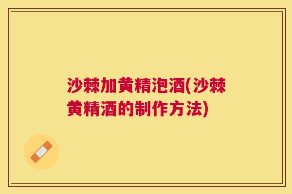 沙棘加黄精泡酒(沙棘黄精酒的制作方法)