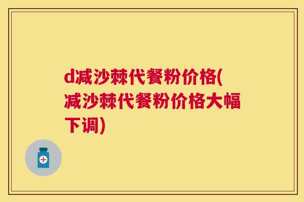 d减沙棘代餐粉价格(减沙棘代餐粉价格大幅下调)