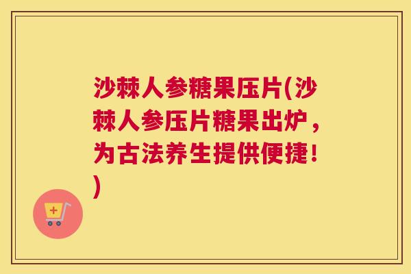 沙棘人参糖果压片(沙棘人参压片糖果出炉，为古法养生提供便捷！)