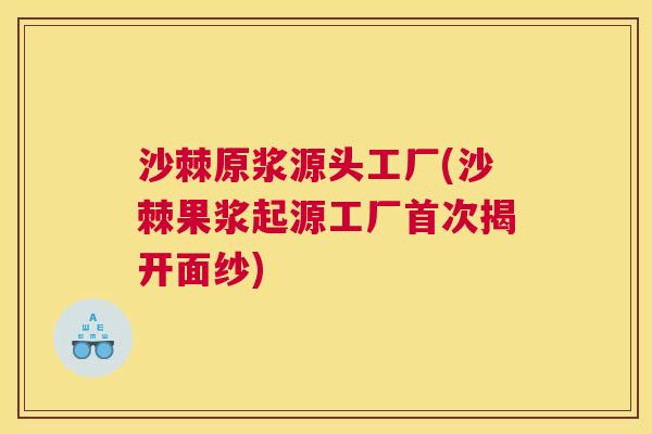 沙棘原浆源头工厂(沙棘果浆起源工厂首次揭开面纱)
