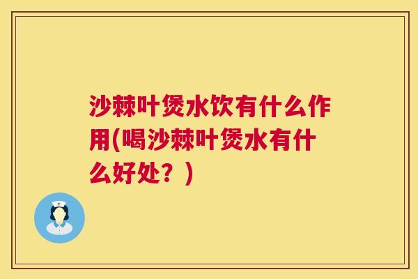 沙棘叶煲水饮有什么作用(喝沙棘叶煲水有什么好处？)