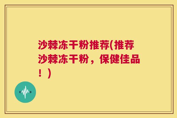 沙棘冻干粉推荐(推荐沙棘冻干粉,保健佳品!) 沙棘冻干粉推荐(推荐沙棘冻干粉,保健佳品!)