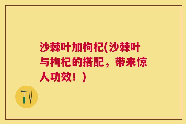 沙棘叶加枸杞(沙棘叶与枸杞的搭配，带来惊人功效！)