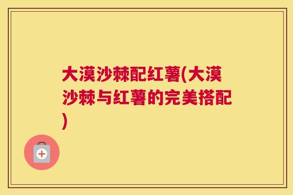 大漠沙棘配红薯(大漠沙棘与红薯的完美搭配)