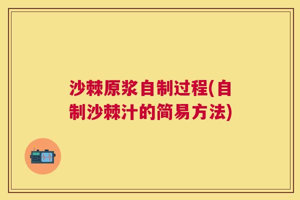 沙棘原浆自制过程(自制沙棘汁的简易方法)