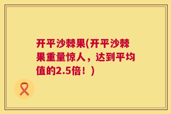 开平沙棘果(开平沙棘果重量惊人，达到平均值的2.5倍！)