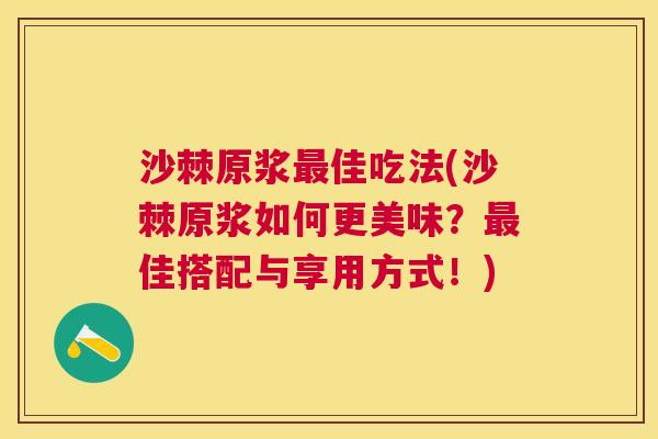 沙棘原浆最佳吃法(沙棘原浆如何更美味？最佳搭配与享用方式！)
